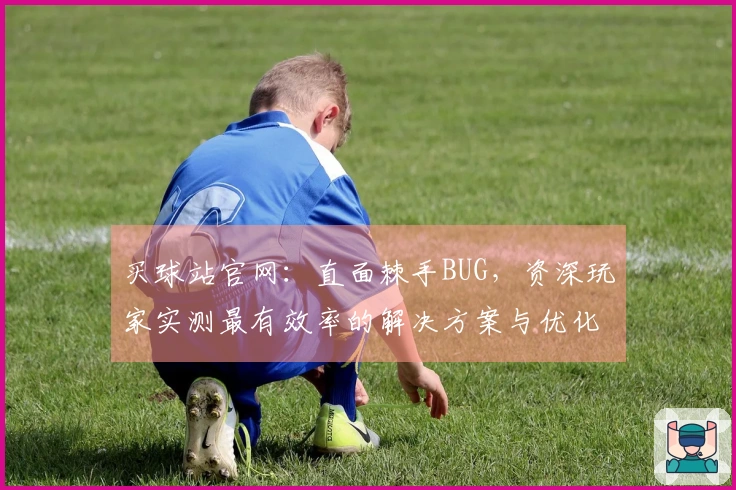 买球站官网：直面棘手BUG，资深玩家实测最有效率的解决方案与优化技巧