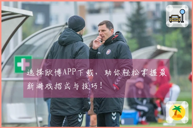 选择欧博APP下载，助你轻松掌握最新游戏招式与技巧！