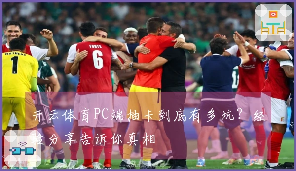 开云体育PC端抽卡到底有多坑？经验分享告诉你真相