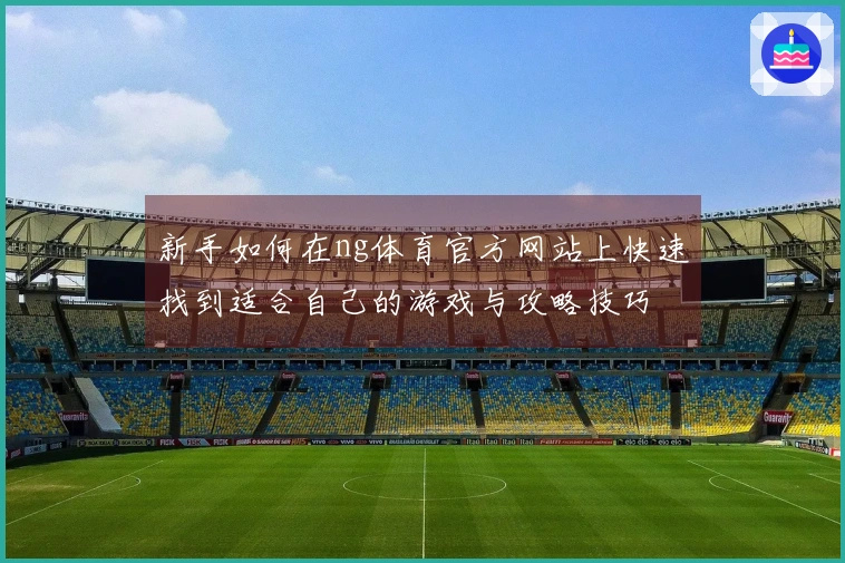 新手如何在ng体育官方网站上快速找到适合自己的游戏与攻略技巧
