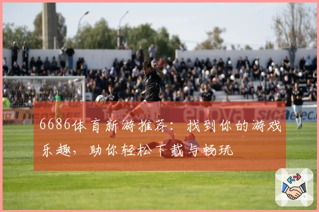 6686体育新游推荐：找到你的游戏乐趣，助你轻松下载与畅玩
