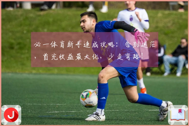 必一体育新手速成攻略：告别迷茫，首充收益最大化，少走弯路！