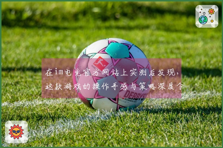 在im电竞官方网站上实测后发现，这款游戏的操作手感与策略深度令人耳目一新