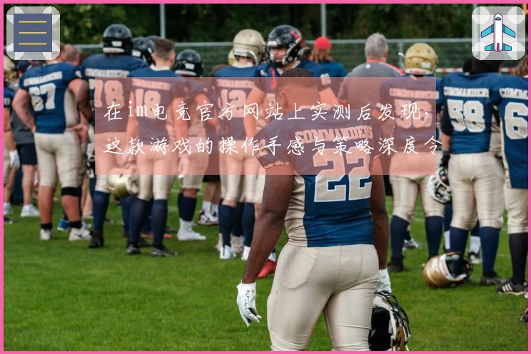 在im电竞官方网站上实测后发现，这款游戏的操作手感与策略深度令人耳目一新