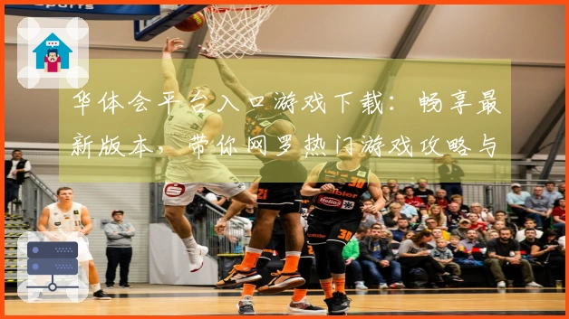 华体会平台入口游戏下载：畅享最新版本，带你网罗热门游戏攻略与技巧
