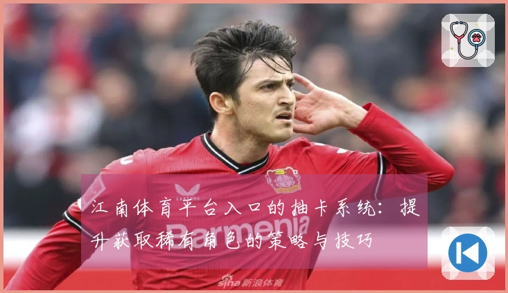 江南体育平台入口的抽卡系统：提升获取稀有角色的策略与技巧