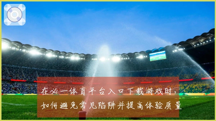 在必一体育平台入口下载游戏时，如何避免常见陷阱并提高体验质量？