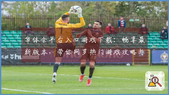 华体会平台入口游戏下载：畅享最新版本，带你网罗热门游戏攻略与技巧