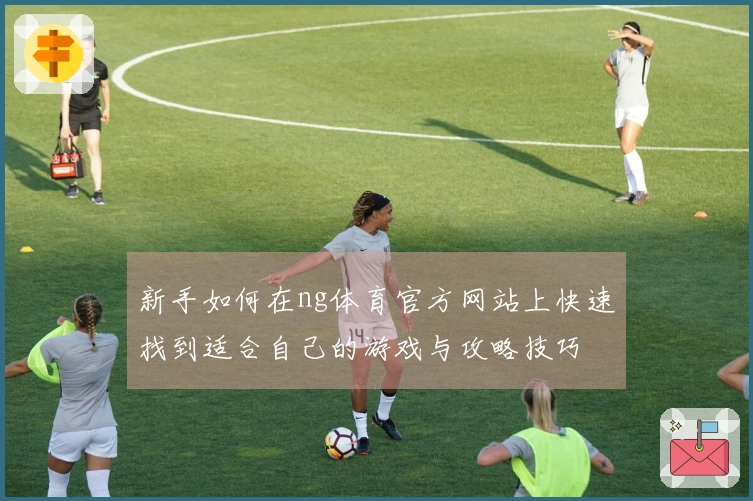 新手如何在ng体育官方网站上快速找到适合自己的游戏与攻略技巧