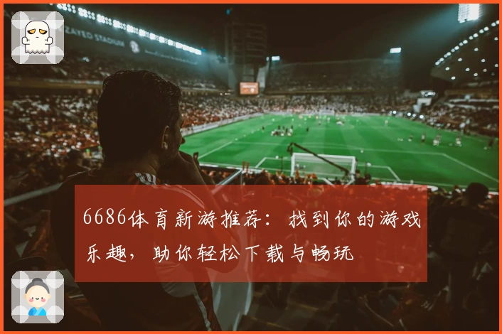 6686体育新游推荐：找到你的游戏乐趣，助你轻松下载与畅玩