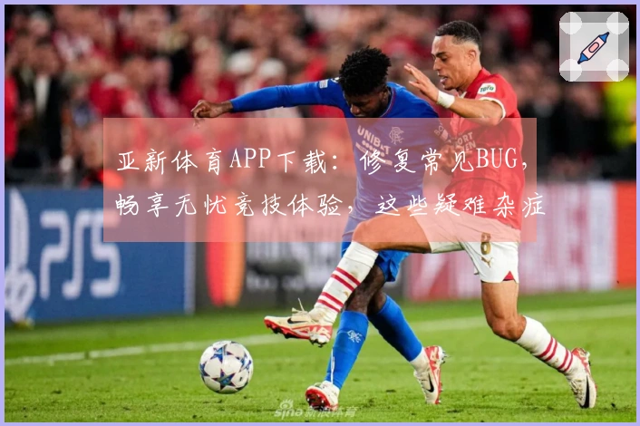 亚新体育APP下载：修复常见BUG，畅享无忧竞技体验，这些疑难杂症迎刃而解