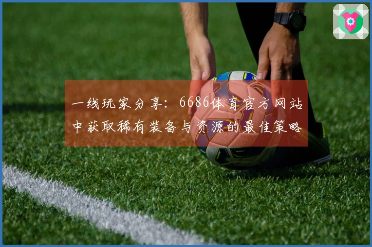 一线玩家分享：6686体育官方网站中获取稀有装备与资源的最佳策略