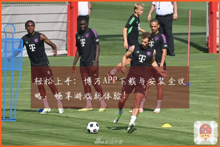 轻松上手：博万APP下载与安装全攻略，畅享游戏新体验！