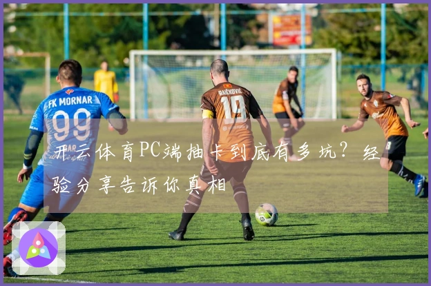 开云体育PC端抽卡到底有多坑？经验分享告诉你真相