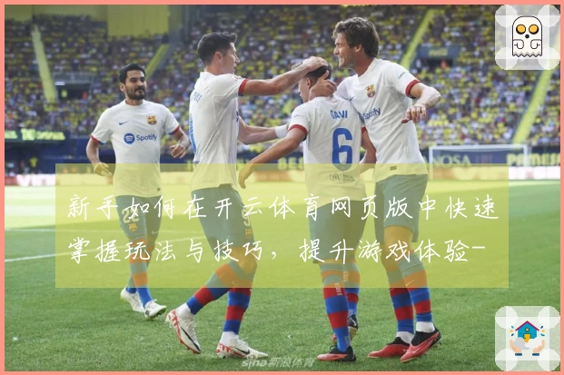 新手如何在开云体育网页版中快速掌握玩法与技巧，提升游戏体验-