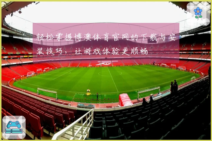轻松掌握博澳体育官网的下载与安装技巧，让游戏体验更顺畅