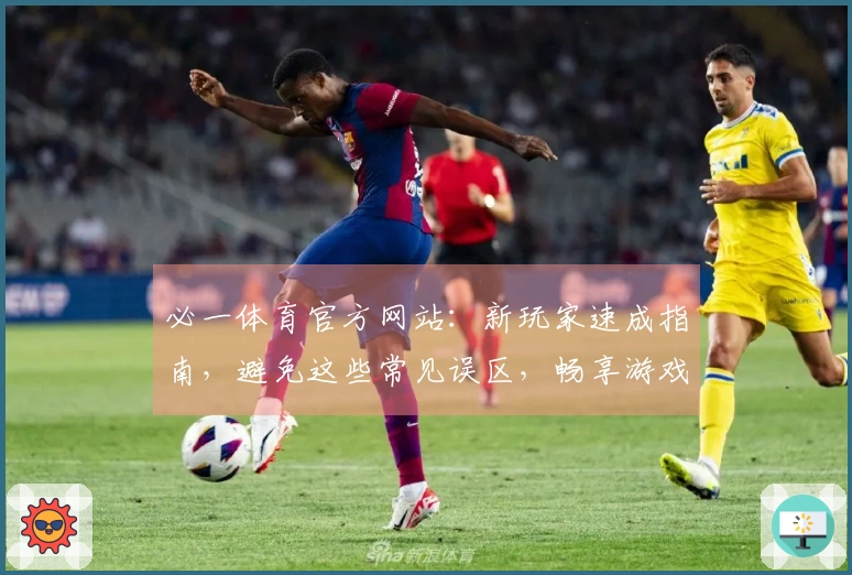 必一体育官方网站：新玩家速成指南，避免这些常见误区，畅享游戏乐趣