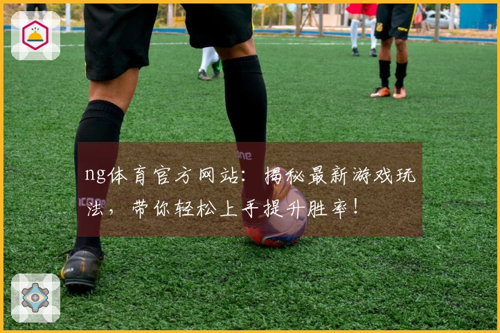 ng体育官方网站：揭秘最新游戏玩法，带你轻松上手提升胜率！