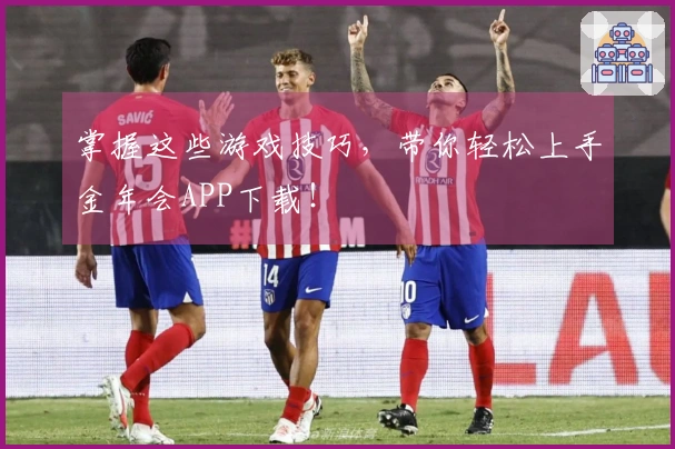 掌握这些游戏技巧，带你轻松上手金年会APP下载！