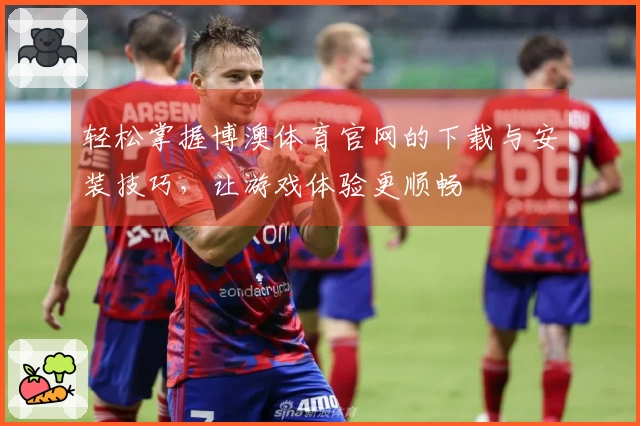 轻松掌握博澳体育官网的下载与安装技巧，让游戏体验更顺畅