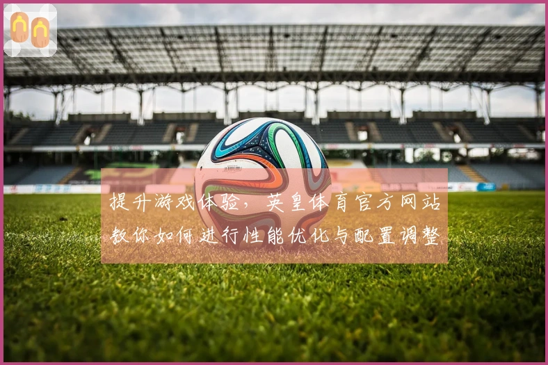提升游戏体验，英皇体育官方网站教你如何进行性能优化与配置调整