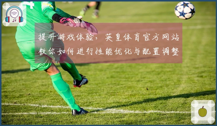 提升游戏体验，英皇体育官方网站教你如何进行性能优化与配置调整
