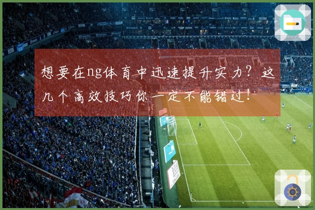 想要在ng体育中迅速提升实力？这几个高效技巧你一定不能错过！